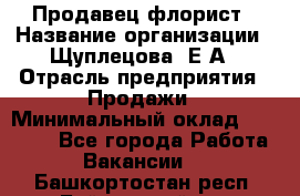 Продавец флорист › Название организации ­ Щуплецова  Е.А › Отрасль предприятия ­ Продажи › Минимальный оклад ­ 10 000 - Все города Работа » Вакансии   . Башкортостан респ.,Баймакский р-н